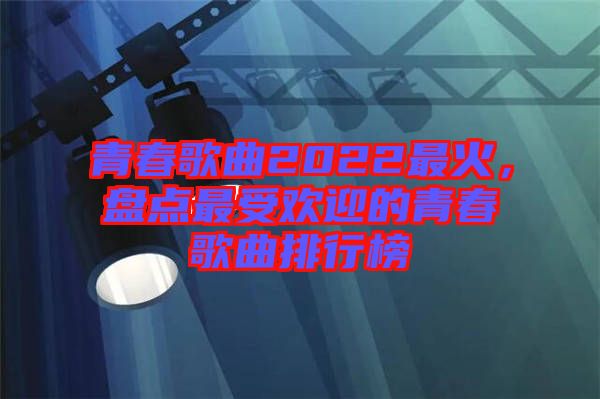 青春歌曲2022最火，盤點(diǎn)最受歡迎的青春歌曲排行榜