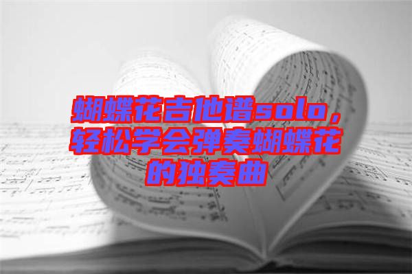 蝴蝶花吉他譜solo，輕松學(xué)會彈奏蝴蝶花的獨奏曲