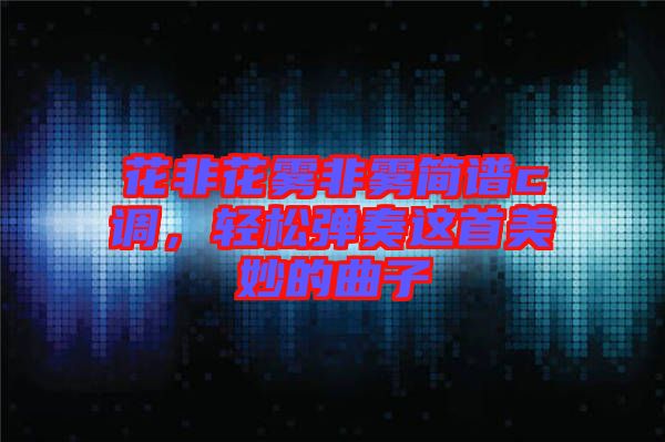花非花霧非霧簡譜c調(diào)，輕松彈奏這首美妙的曲子