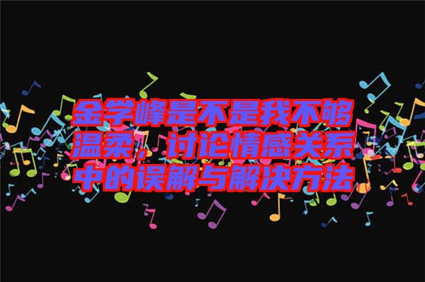 金學(xué)峰是不是我不夠溫柔，討論情感關(guān)系中的誤解與解決方法