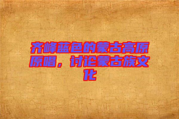 齊峰藍色的蒙古高原原唱，討論蒙古族文化