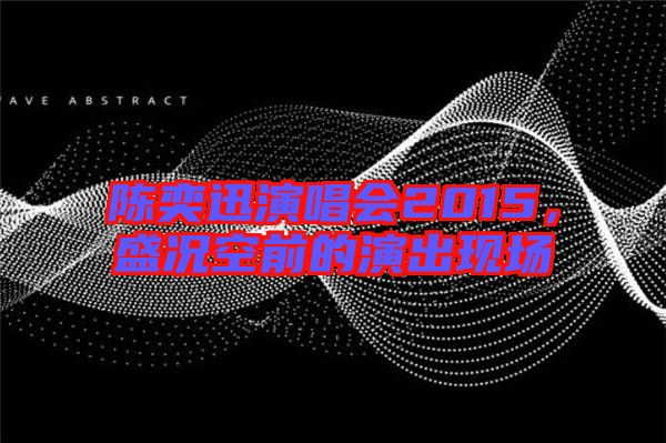 陳奕迅演唱會(huì)2015，盛況空前的演出現(xiàn)場(chǎng)