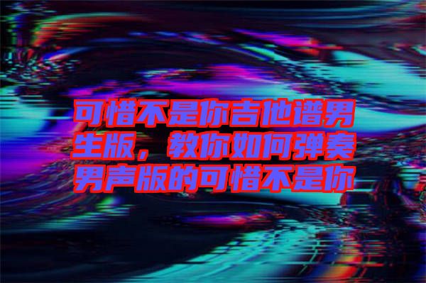 可惜不是你吉他譜男生版，教你如何彈奏男聲版的可惜不是你