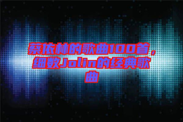 蔡依林的歌曲100首，細數(shù)Jolin的經(jīng)典歌曲