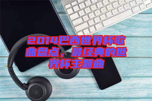 2014巴西世界杯歌曲盤(pán)點(diǎn)，最經(jīng)典的世界杯主題曲