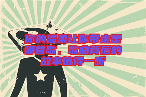 你的溫柔讓你帶走是哪首歌，歌曲背后的故事值得一聽