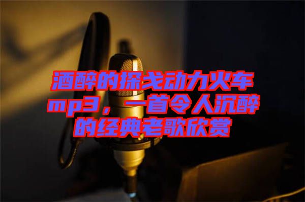 酒醉的探戈動力火車mp3，一首令人沉醉的經(jīng)典老歌欣賞