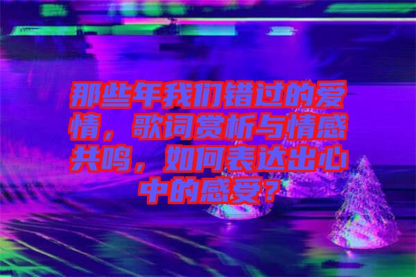 那些年我們錯過的愛情，歌詞賞析與情感共鳴，如何表達出心中的感受？