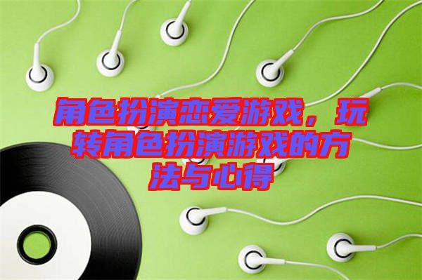角色扮演戀愛(ài)游戲，玩轉(zhuǎn)角色扮演游戲的方法與心得