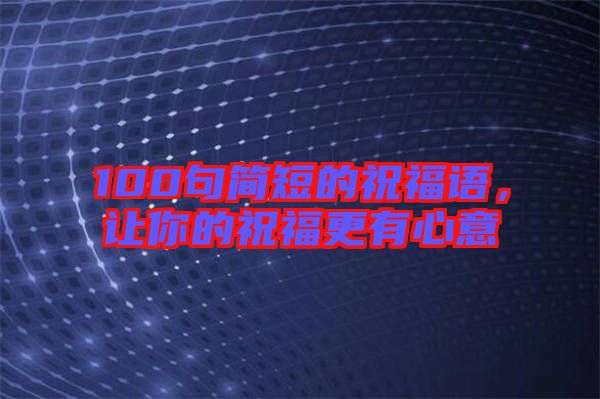 100句簡(jiǎn)短的祝福語(yǔ)，讓你的祝福更有心意
