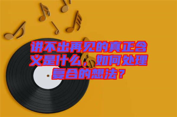 講不出再見的真正含義是什么，如何處理復(fù)合的想法？