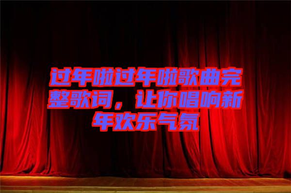 過年啦過年啦歌曲完整歌詞，讓你唱響新年歡樂氣氛