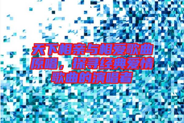 天下相親與相愛歌曲原唱，探尋經(jīng)典愛情歌曲的演唱者