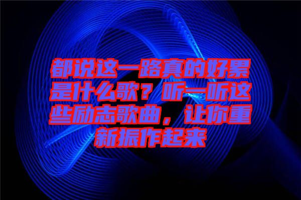 都說這一路真的好累是什么歌？聽一聽這些勵志歌曲，讓你重新振作起來