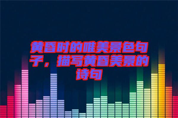 黃昏時的唯美景色句子，描寫黃昏美景的詩句