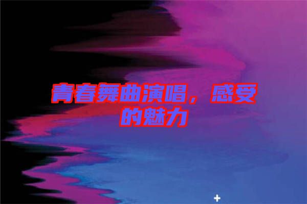 青春舞曲演唱，感受的魅力