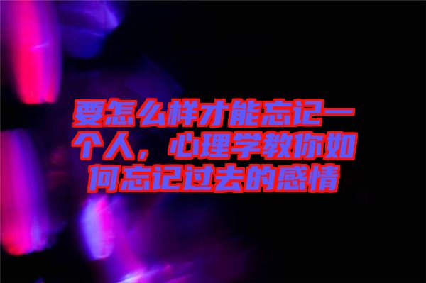 要怎么樣才能忘記一個(gè)人，心理學(xué)教你如何忘記過去的感情