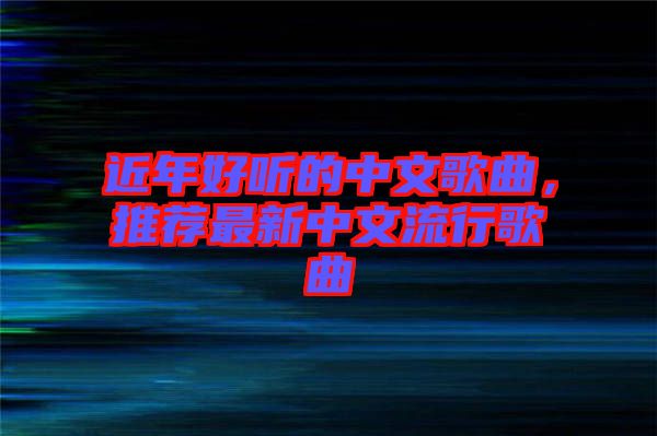 近年好聽的中文歌曲，推薦最新中文流行歌曲