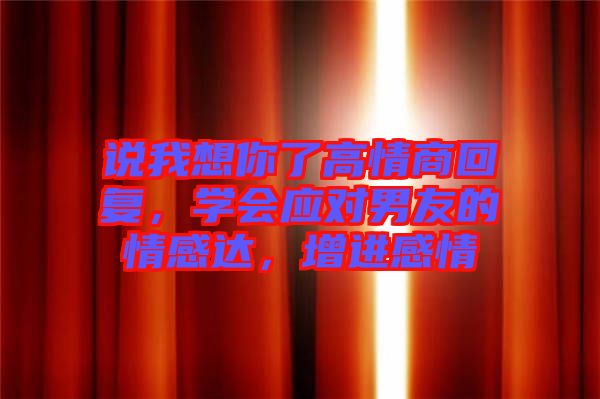 說我想你了高情商回復(fù)，學(xué)會(huì)應(yīng)對(duì)男友的情感達(dá)，增進(jìn)感情