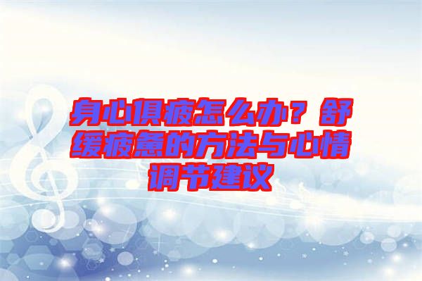 身心俱疲怎么辦？舒緩疲憊的方法與心情調(diào)節(jié)建議