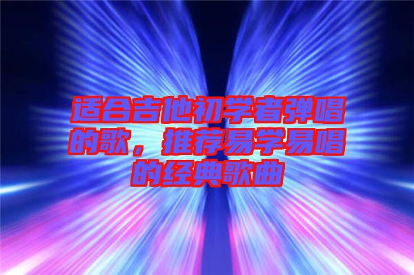 適合吉他初學(xué)者彈唱的歌，推薦易學(xué)易唱的經(jīng)典歌曲