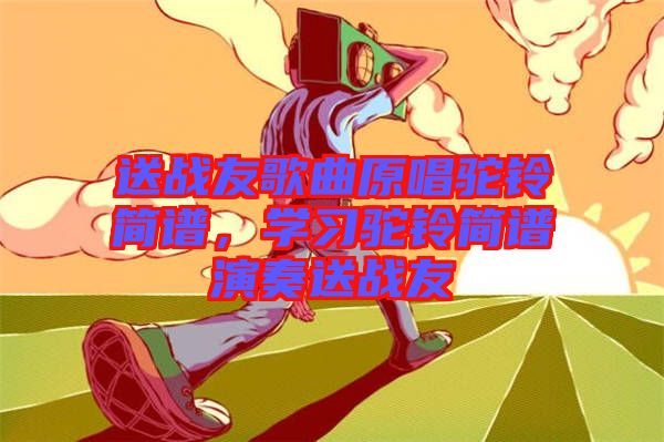 送戰(zhàn)友歌曲原唱駝鈴簡(jiǎn)譜，學(xué)習(xí)駝鈴簡(jiǎn)譜演奏送戰(zhàn)友