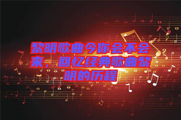 黎明歌曲今你會不會來，回憶經典歌曲黎明的歷程