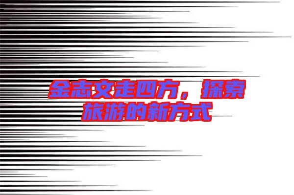 金志文走四方，探索旅游的新方式