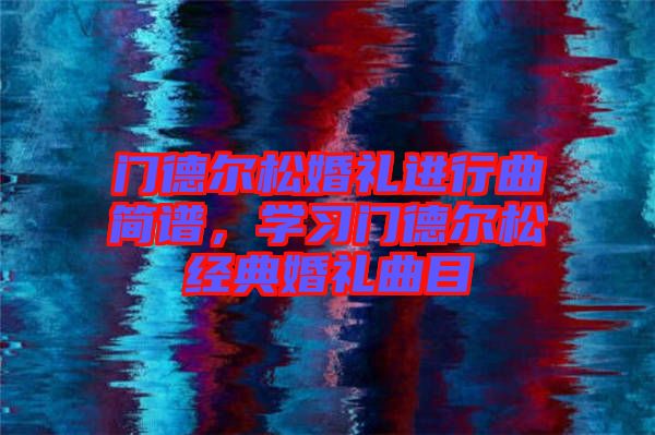 門德爾松婚禮進行曲簡譜，學(xué)習(xí)門德爾松經(jīng)典婚禮曲目