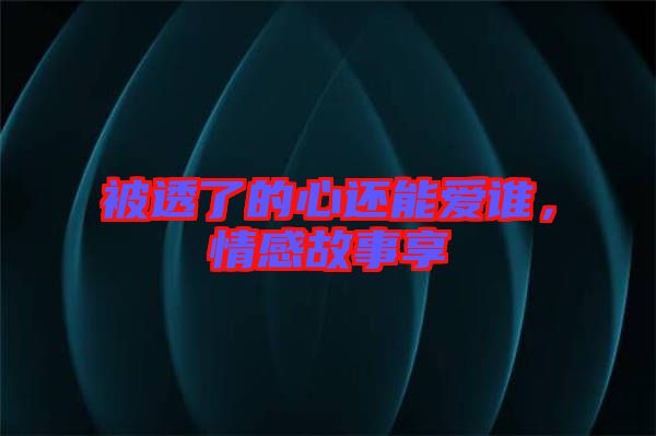 被透了的心還能愛誰，情感故事享