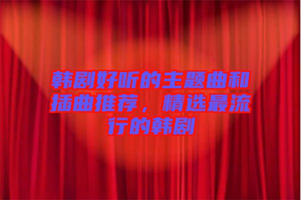 韓劇好聽的主題曲和插曲推薦，精選最流行的韓劇