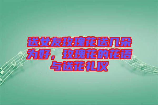 送女友玫瑰花送幾朵為好，玫瑰花的花語(yǔ)與送花禮儀