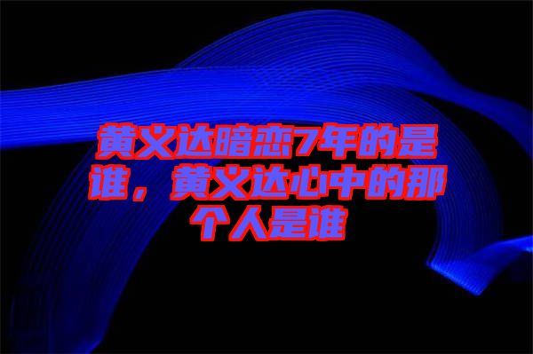 黃義達(dá)暗戀7年的是誰，黃義達(dá)心中的那個(gè)人是誰