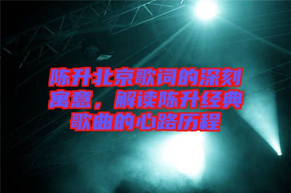 陳升北京歌詞的深刻寓意，解讀陳升經(jīng)典歌曲的心路歷程