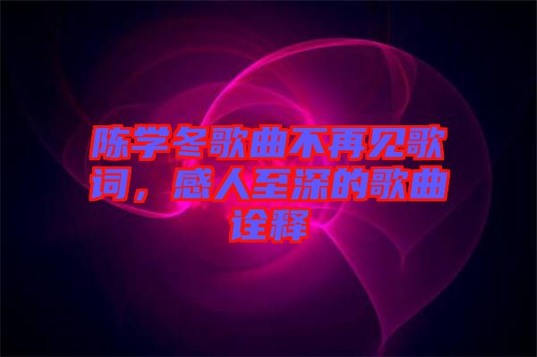 陳學冬歌曲不再見歌詞，感人至深的歌曲詮釋