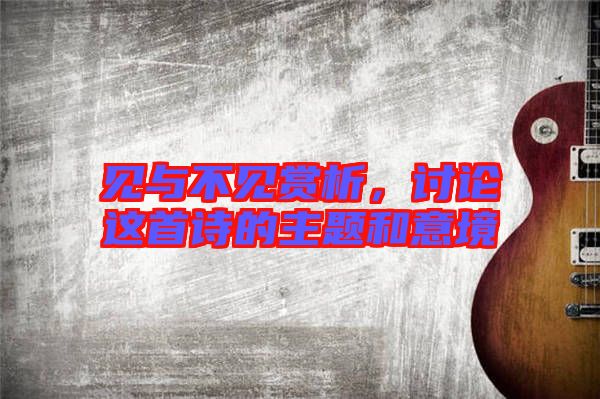 見與不見賞析，討論這首詩的主題和意境