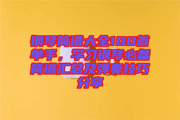 鋼琴簡譜大全100首單手，學習鋼琴必備簡譜匯總及彈奏技巧分享