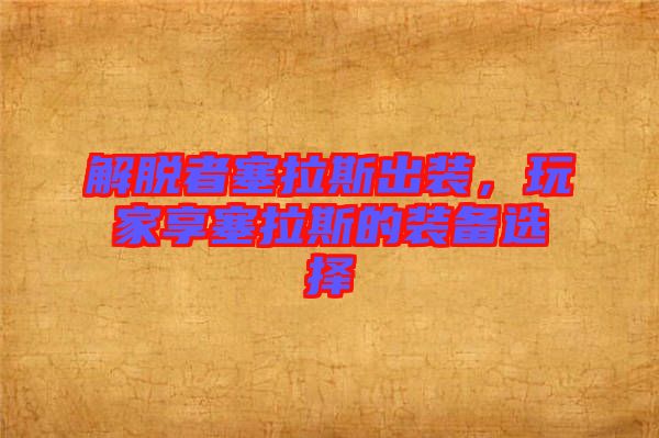 解脫者塞拉斯出裝，玩家享塞拉斯的裝備選擇
