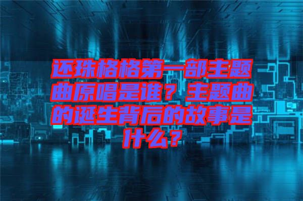 還珠格格第一部主題曲原唱是誰(shuí)？主題曲的誕生背后的故事是什么？