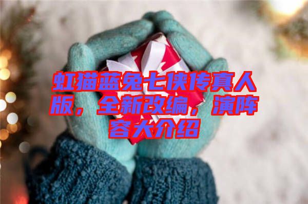 虹貓藍(lán)兔七俠傳真人版，全新改編，演陣容大介紹