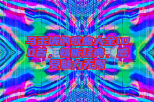 馬玉濤的歌曲大全100首，暢聽經(jīng)典，感受魅力無限