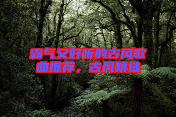 霸氣又好聽的古風(fēng)歌曲推薦，古風(fēng)精選