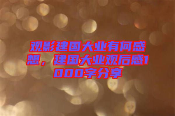 觀影建國大業(yè)有何感想，建國大業(yè)觀后感1000字分享