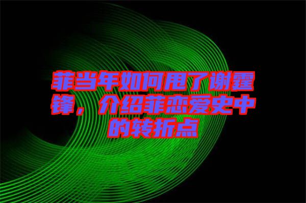 菲當(dāng)年如何甩了謝霆鋒，介紹菲戀愛史中的轉(zhuǎn)折點