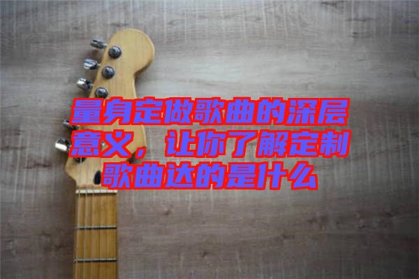 量身定做歌曲的深層意義，讓你了解定制歌曲達(dá)的是什么