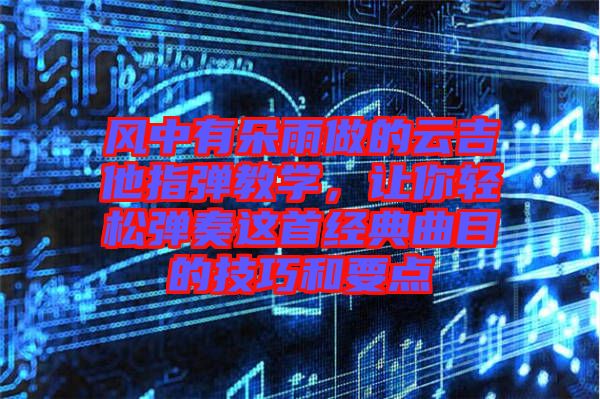 風(fēng)中有朵雨做的云吉他指彈教學(xué)，讓你輕松彈奏這首經(jīng)典曲目的技巧和要點(diǎn)