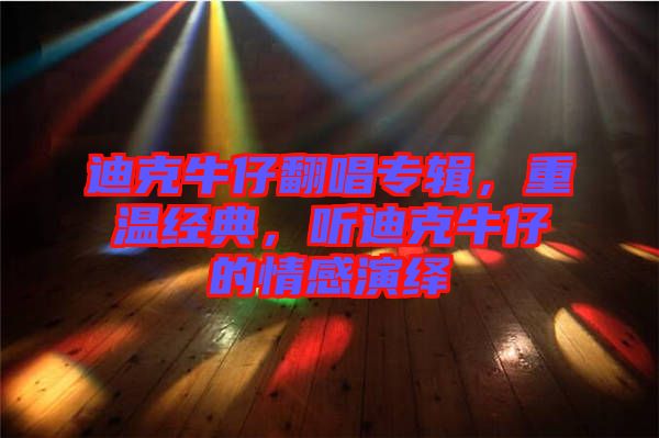 迪克牛仔翻唱專輯，重溫經典，聽迪克牛仔的情感演繹