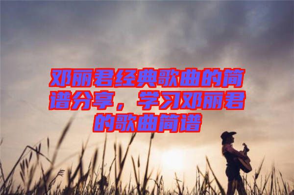 鄧麗君經(jīng)典歌曲的簡譜分享，學習鄧麗君的歌曲簡譜