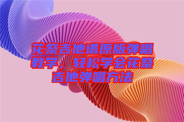 花祭吉他譜原版彈唱教學(xué)，輕松學(xué)會花祭吉他彈唱方法