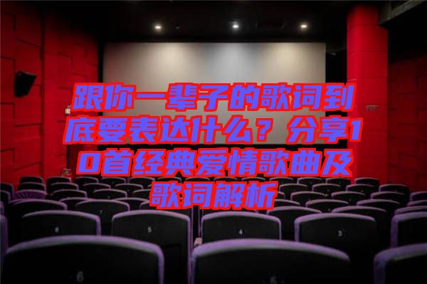 跟你一輩子的歌詞到底要表達(dá)什么？分享10首經(jīng)典愛情歌曲及歌詞解析